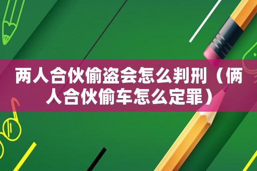兩人合伙偷盜會怎么判刑（倆人合伙偷車怎么定罪）