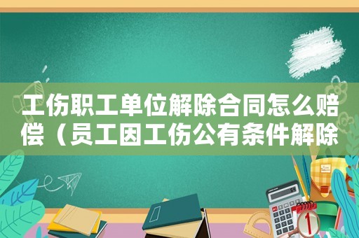 工傷職工單位解除合同怎么賠償（員工因工傷公有條件解除合同）