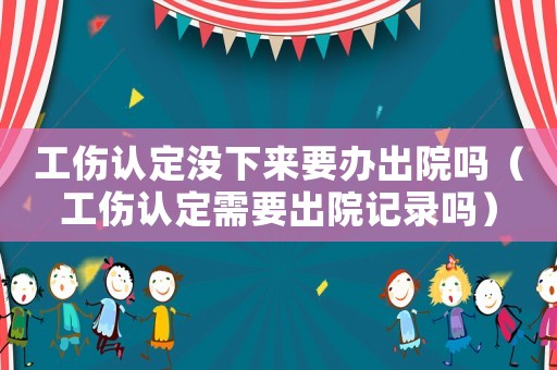 工傷認定沒下來要辦出院嗎（工傷認定需要出院記錄嗎）
