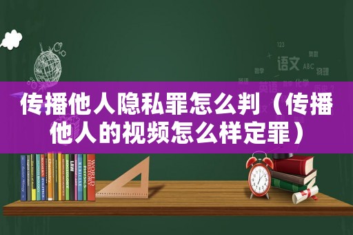傳播他人隱私罪怎么判（傳播他人的視頻怎么樣定罪）