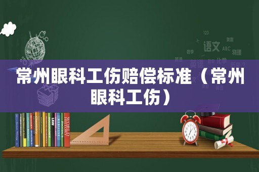 常州眼科工傷賠償標準（常州眼科工傷）
