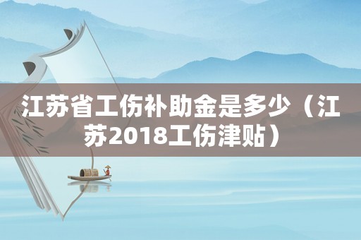 江蘇省工傷補助金是多少（江蘇2018工傷津貼）
