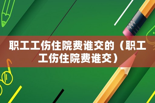 職工工傷住院費誰交的（職工工傷住院費誰交）