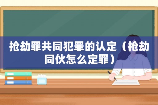 搶劫罪共同犯罪的認定（搶劫同伙怎么定罪）