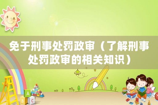免于刑事處罰政審（了解刑事處罰政審的相關知識）