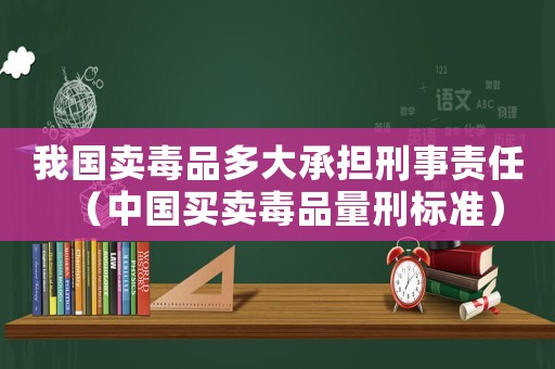 我國賣毒品多大承擔刑事責任（中國買賣毒品量刑標準）