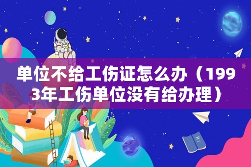 單位不給工傷證怎么辦（1993年工傷單位沒有給辦理）