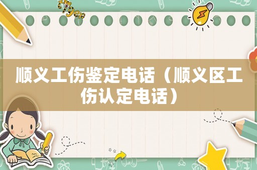 順義工傷鑒定電話（順義區(qū)工傷認(rèn)定電話）