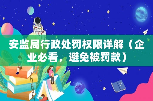 安監局行政處罰權限詳解（企業必看，避免被罰款）