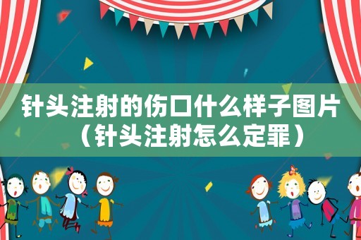 針頭注射的傷口什么樣子圖片（針頭注射怎么定罪）