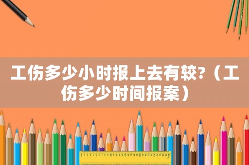 工傷多少小時(shí)報(bào)上去有較?（工傷多少時(shí)間報(bào)案）