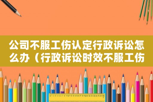公司不服工傷認定行政訴訟怎么辦（行政訴訟時效不服工傷認定6個月）