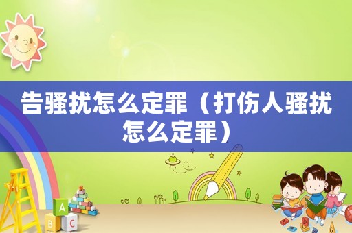 告騷擾怎么定罪（打傷人騷擾怎么定罪）