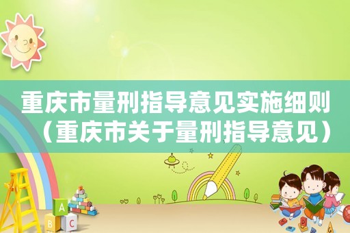 重慶市量刑指導(dǎo)意見實(shí)施細(xì)則（重慶市關(guān)于量刑指導(dǎo)意見）
