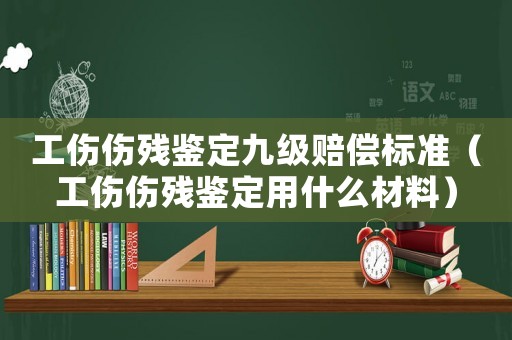 工傷傷殘鑒定九級賠償標準（工傷傷殘鑒定用什么材料）