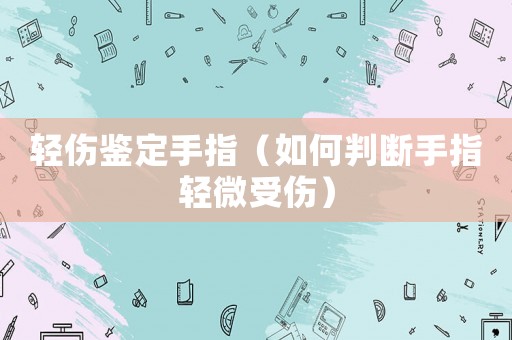 輕傷鑒定手指（如何判斷手指輕微受傷）