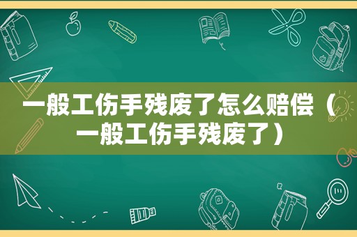 一般工傷手殘廢了怎么賠償（一般工傷手殘廢了）