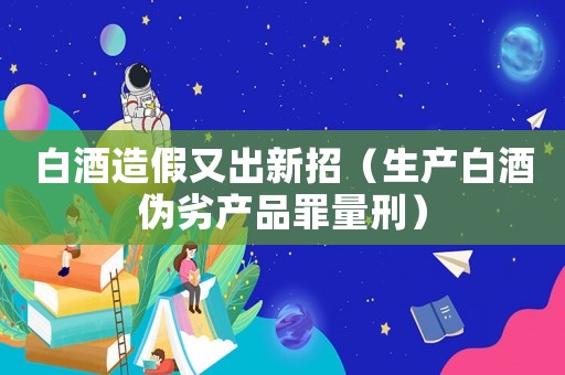 白酒造假又出新招（生產白酒偽劣產品罪量刑）