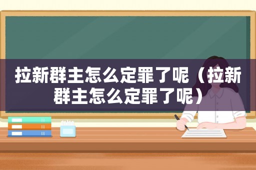 拉新群主怎么定罪了呢（拉新群主怎么定罪了呢）