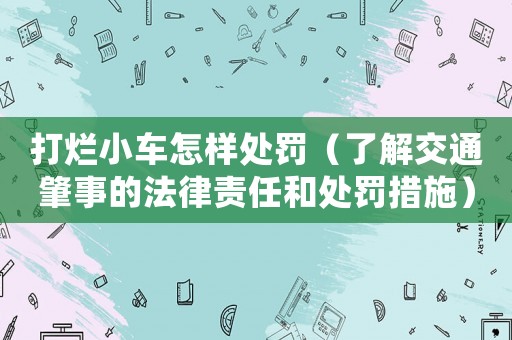 打爛小車怎樣處罰（了解交通肇事的法律責任和處罰措施）