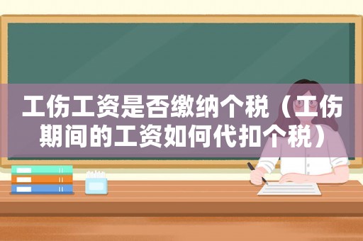 工傷工資是否繳納個稅（工傷期間的工資如何代扣個稅）