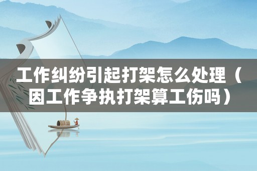 工作糾紛引起打架怎么處理（因工作爭執打架算工傷嗎）