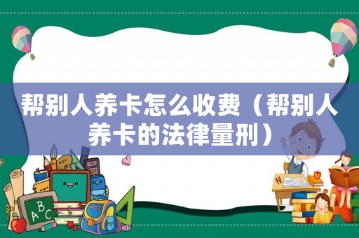幫別人養(yǎng)卡怎么收費(fèi)（幫別人養(yǎng)卡的法律量刑）
