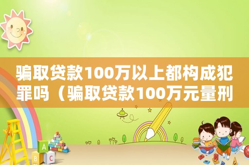 騙取貸款100萬以上都構(gòu)成犯罪嗎（騙取貸款100萬元量刑）