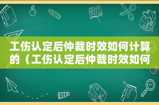 工傷認定后仲裁時效如何計算的（工傷認定后仲裁時效如何計算）
