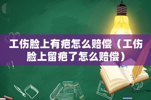 工傷臉上有疤怎么賠償（工傷臉上留疤了怎么賠償）