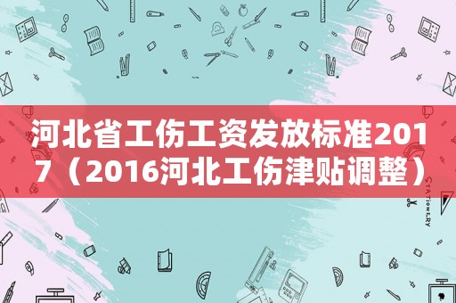 河北省工傷工資發放標準2017（2016河北工傷津貼調整）