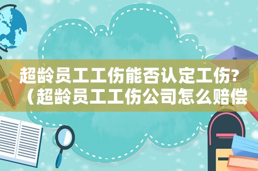 超齡員工工傷能否認定工傷?（超齡員工工傷公司怎么賠償）