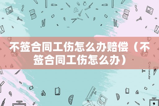 不簽合同工傷怎么辦賠償（不簽合同工傷怎么辦）
