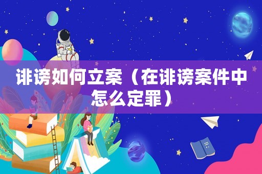 誹謗如何立案（在誹謗案件中怎么定罪）