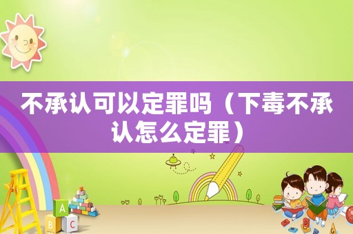 不承認可以定罪嗎（下毒不承認怎么定罪）