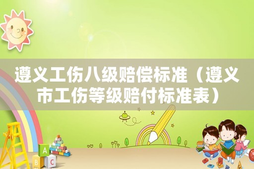 遵義工傷八級賠償標準（遵義市工傷等級賠付標準表）