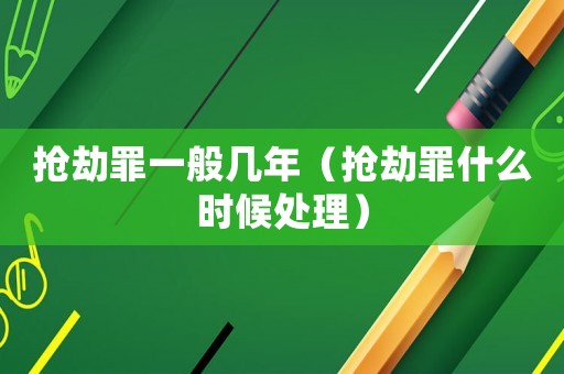 搶劫罪一般幾年（搶劫罪什么時候處理）