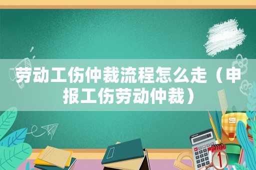 勞動工傷仲裁流程怎么走（申報工傷勞動仲裁）