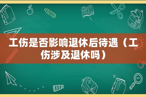 工傷是否影響退休后待遇（工傷涉及退休嗎）