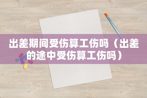 出差期間受傷算工傷嗎（出差的途中受傷算工傷嗎）