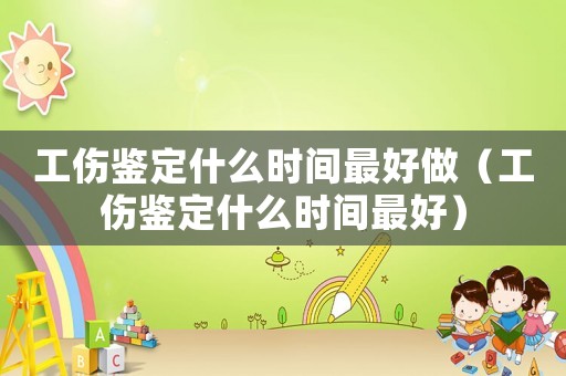 工傷鑒定什么時間最好做（工傷鑒定什么時間最好）