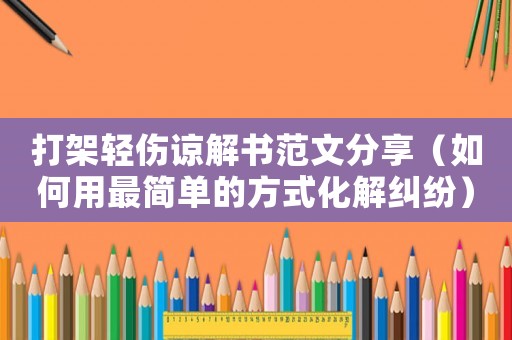 打架輕傷諒解書范文分享（如何用最簡單的方式化解糾紛）