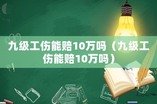 九級(jí)工傷能賠10萬(wàn)嗎（九級(jí)工傷能賠10萬(wàn)嗎）