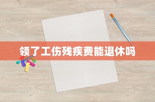領(lǐng)了工傷殘疾費(fèi)能退休嗎