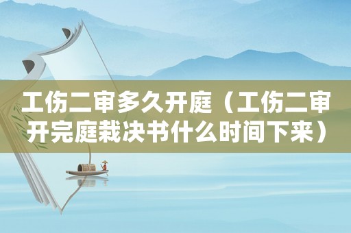 工傷二審多久開庭（工傷二審開完庭栽決書什么時間下來）