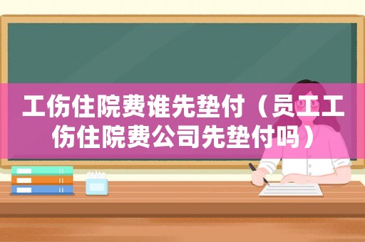 工傷住院費誰先墊付（員工工傷住院費公司先墊付嗎）