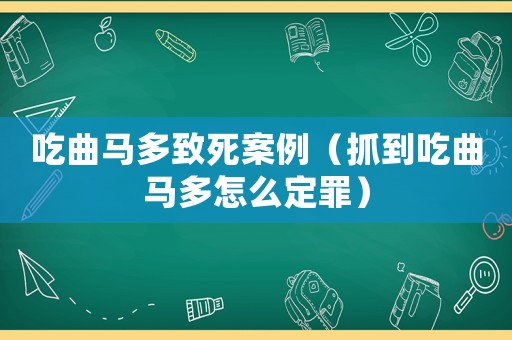 吃曲馬多致死案例（抓到吃曲馬多怎么定罪）