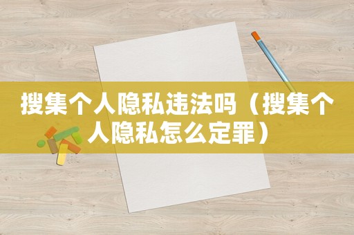 搜集個人隱私違法嗎（搜集個人隱私怎么定罪）