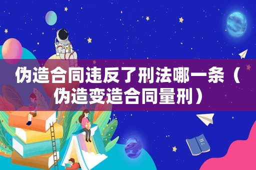 偽造合同違反了刑法哪一條（偽造變造合同量刑）