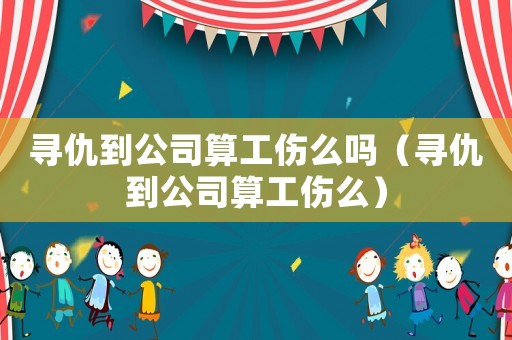 尋仇到公司算工傷么嗎（尋仇到公司算工傷么）